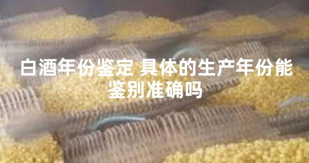白酒年份鉴定 具体的生产年份能鉴别准确吗